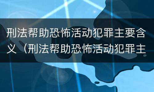 刑法帮助恐怖活动犯罪主要含义（刑法帮助恐怖活动犯罪主要含义是）