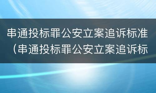 串通投标罪公安立案追诉标准（串通投标罪公安立案追诉标准最新）