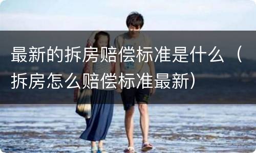 最新的拆房赔偿标准是什么（拆房怎么赔偿标准最新）