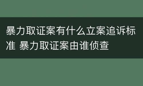 暴力取证案有什么立案追诉标准 暴力取证案由谁侦查