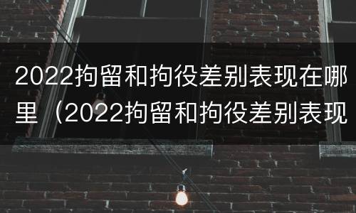 2022拘留和拘役差别表现在哪里（2022拘留和拘役差别表现在哪里呢）