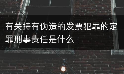 有关持有伪造的发票犯罪的定罪刑事责任是什么