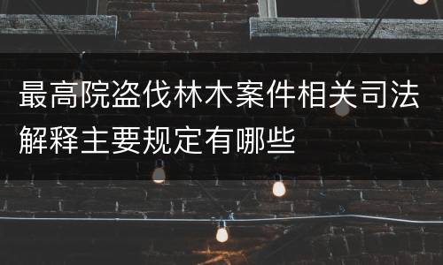 最高院盗伐林木案件相关司法解释主要规定有哪些
