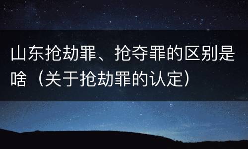 山东抢劫罪、抢夺罪的区别是啥（关于抢劫罪的认定）