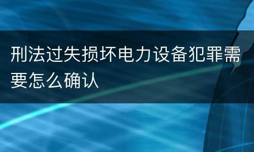 刑法过失损坏电力设备犯罪需要怎么确认