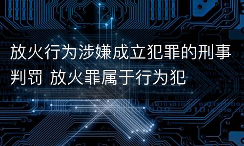 放火行为涉嫌成立犯罪的刑事判罚 放火罪属于行为犯