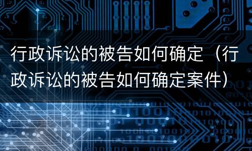 行政诉讼的被告如何确定（行政诉讼的被告如何确定案件）