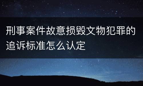 刑事案件故意损毁文物犯罪的追诉标准怎么认定