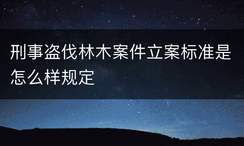 刑事盗伐林木案件立案标准是怎么样规定