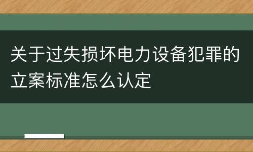关于过失损坏电力设备犯罪的立案标准怎么认定
