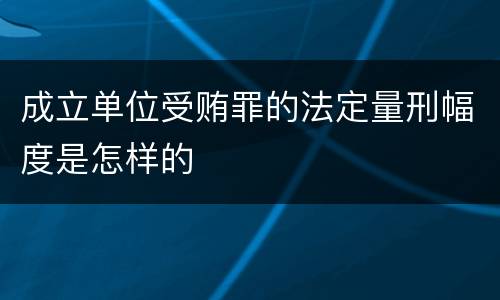 成立单位受贿罪的法定量刑幅度是怎样的