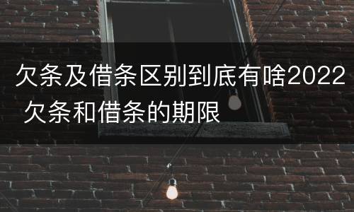 欠条及借条区别到底有啥2022 欠条和借条的期限