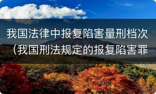 我国法律中报复陷害量刑档次（我国刑法规定的报复陷害罪的主体是）