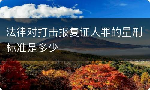 法律对打击报复证人罪的量刑标准是多少