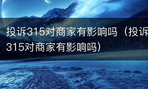 投诉315对商家有影响吗（投诉315对商家有影响吗）