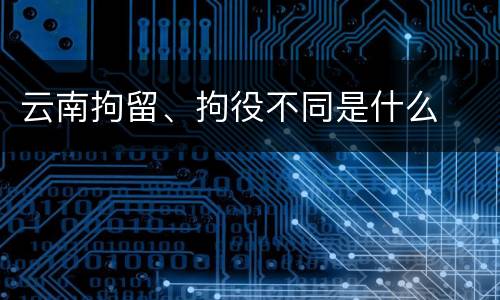 云南拘留、拘役不同是什么