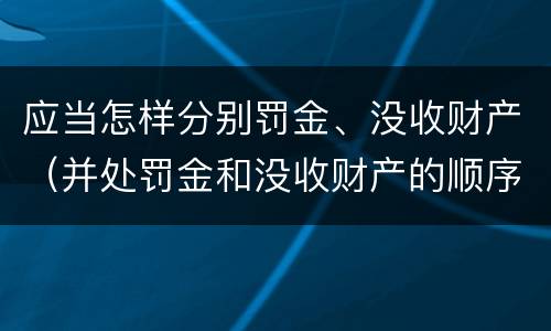 应当怎样分别罚金、没收财产(并处罚金和没收财产的顺序)