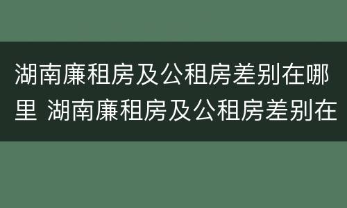 湖南廉租房及公租房差别在哪里 湖南廉租房及公租房差别在哪里啊