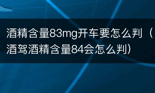 酒精含量83mg开车要怎么判（酒驾酒精含量84会怎么判）