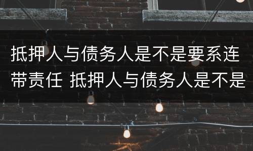 抵押人与债务人是不是要系连带责任 抵押人与债务人是不是要系连带责任人