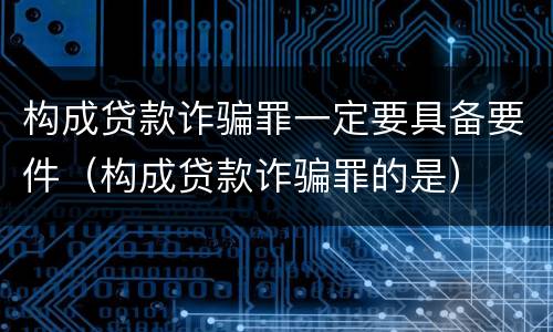 构成贷款诈骗罪一定要具备要件（构成贷款诈骗罪的是）