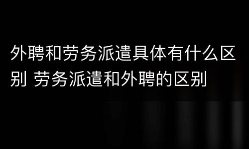 外聘和劳务派遣具体有什么区别 劳务派遣和外聘的区别
