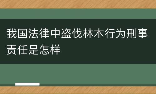 我国法律中盗伐林木行为刑事责任是怎样