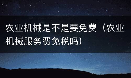 农业机械是不是要免费（农业机械服务费免税吗）