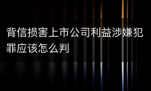 背信损害上市公司利益涉嫌犯罪应该怎么判