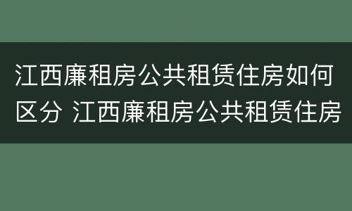 江西廉租房公共租赁住房如何区分 江西廉租房公共租赁住房如何区分小区