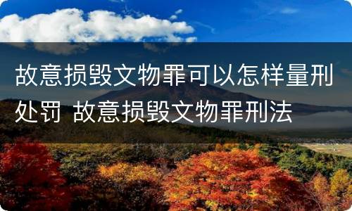 故意损毁文物罪可以怎样量刑处罚 故意损毁文物罪刑法