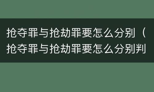 抢夺罪与抢劫罪要怎么分别（抢夺罪与抢劫罪要怎么分别判）