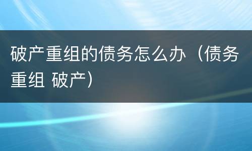 破产重组的债务怎么办（债务重组 破产）