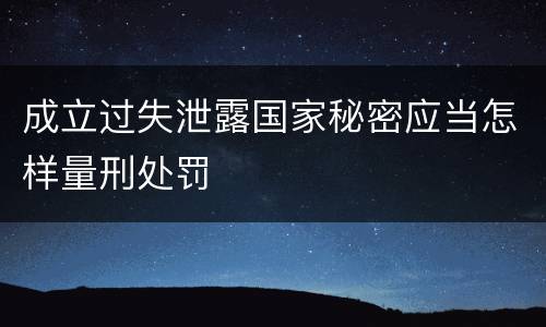 成立过失泄露国家秘密应当怎样量刑处罚