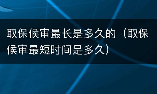 取保候审最长是多久的（取保候审最短时间是多久）