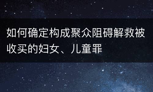 如何确定构成聚众阻碍解救被收买的妇女、儿童罪
