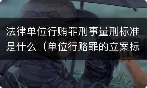 法律单位行贿罪刑事量刑标准是什么（单位行赂罪的立案标准）