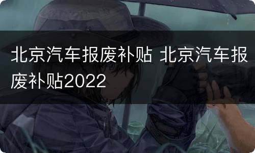 北京汽车报废补贴 北京汽车报废补贴2022