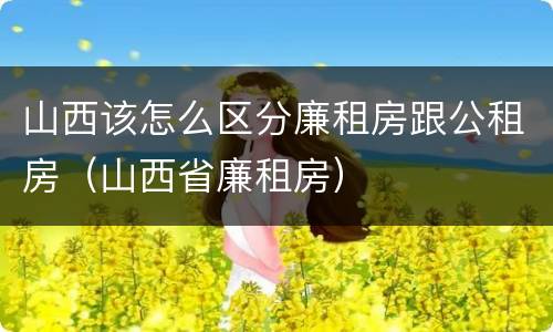 山西该怎么区分廉租房跟公租房（山西省廉租房）