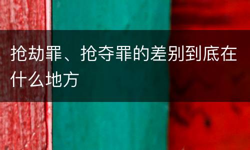 抢劫罪、抢夺罪的差别到底在什么地方