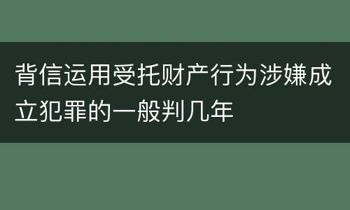背信运用受托财产行为涉嫌成立犯罪的一般判几年