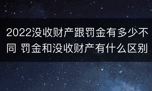 2022没收财产跟罚金有多少不同 罚金和没收财产有什么区别
