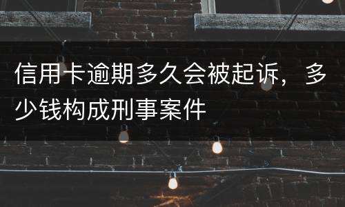 信用卡逾期多久会被起诉，多少钱构成刑事案件