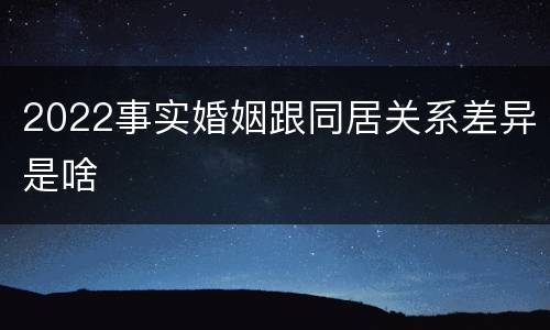 2022事实婚姻跟同居关系差异是啥