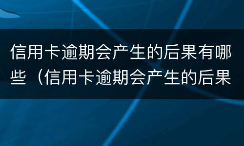 信用卡逾期会产生的后果有哪些（信用卡逾期会产生的后果有哪些呢）