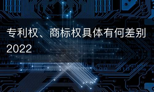 专利权、商标权具体有何差别2022