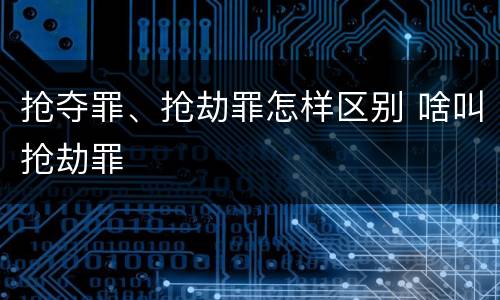 抢夺罪、抢劫罪怎样区别 啥叫抢劫罪