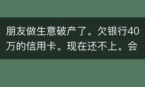 朋友做生意破产了。欠银行40万的信用卡。现在还不上。会被诉讼诈骗吗