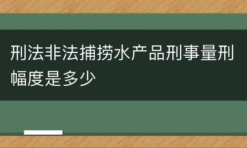 刑法非法捕捞水产品刑事量刑幅度是多少