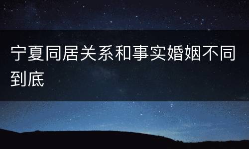 宁夏同居关系和事实婚姻不同到底